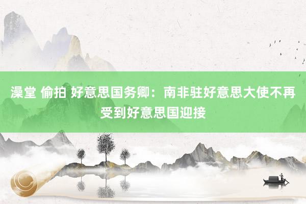 澡堂 偷拍 好意思国务卿：南非驻好意思大使不再受到好意思国迎接