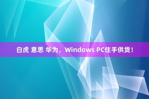 白虎 意思 华为，Windows PC住手供货！