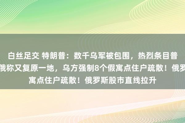 白丝足交 特朗普：数千乌军被包围，热烈条目普京饶他们一命！俄称又复原一地，乌方强制8个假寓点住户疏散！俄罗斯股市直线拉升