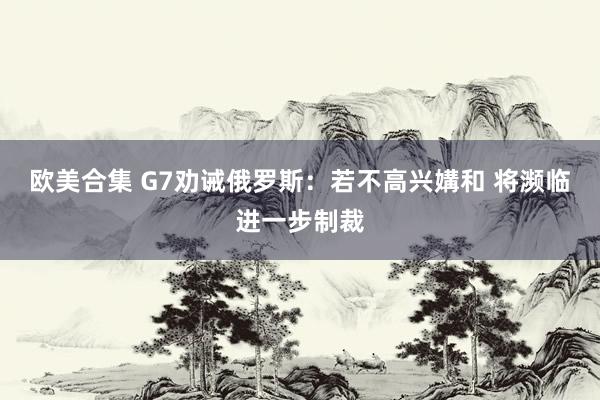 欧美合集 G7劝诫俄罗斯：若不高兴媾和 将濒临进一步制裁