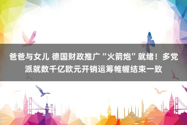 爸爸与女儿 德国财政推广“火箭炮”就绪！多党派就数千亿欧元开销运筹帷幄结束一致
