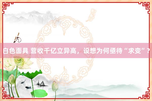 白色面具 营收千亿立异高，设想为何亟待“求变”？